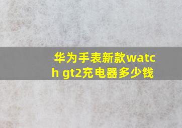 华为手表新款watch gt2充电器多少钱